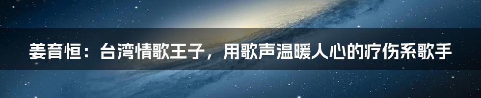 姜育恒：台湾情歌王子，用歌声温暖人心的疗伤系歌手