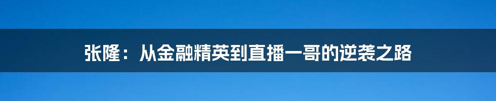 张隆：从金融精英到直播一哥的逆袭之路