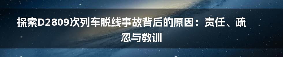 探索D2809次列车脱线事故背后的原因：责任、疏忽与教训