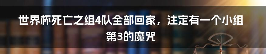 世界杯死亡之组4队全部回家，注定有一个小组第3的魔咒