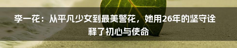 李一花：从平凡少女到最美警花，她用26年的坚守诠释了初心与使命