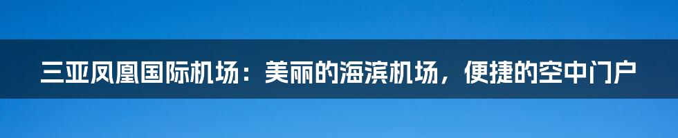 三亚凤凰国际机场：美丽的海滨机场，便捷的空中门户