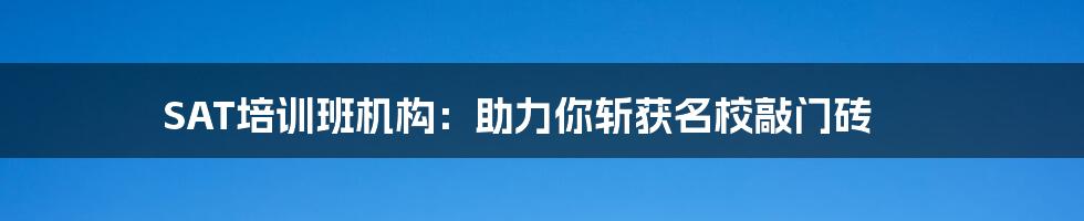 SAT培训班机构：助力你斩获名校敲门砖