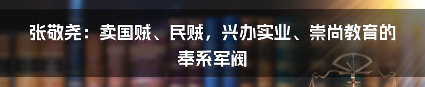 张敬尧：卖国贼、民贼，兴办实业、崇尚教育的奉系军阀