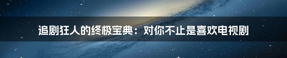 追剧狂人的终极宝典：对你不止是喜欢电视剧