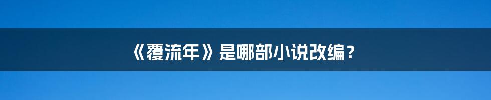 《覆流年》是哪部小说改编？