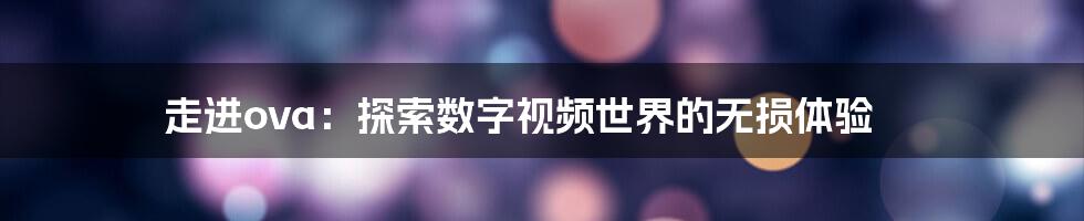 走进ova：探索数字视频世界的无损体验