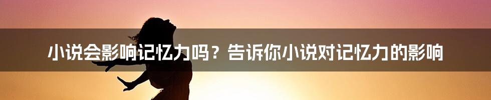 小说会影响记忆力吗？告诉你小说对记忆力的影响