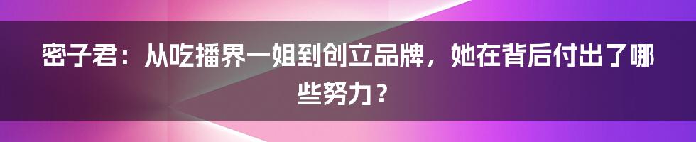 密子君：从吃播界一姐到创立品牌，她在背后付出了哪些努力？