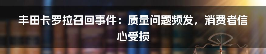 丰田卡罗拉召回事件：质量问题频发，消费者信心受损