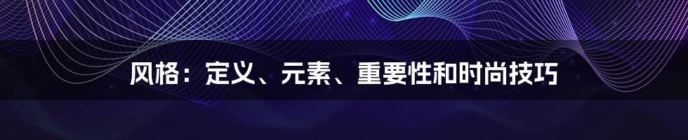 风格：定义、元素、重要性和时尚技巧