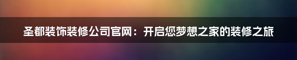 圣都装饰装修公司官网：开启您梦想之家的装修之旅