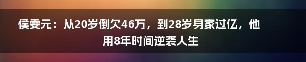 侯雯元：从20岁倒欠46万，到28岁身家过亿，他用8年时间逆袭人生