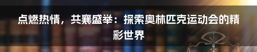 点燃热情，共襄盛举：探索奥林匹克运动会的精彩世界