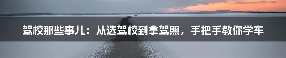 驾校那些事儿：从选驾校到拿驾照，手把手教你学车