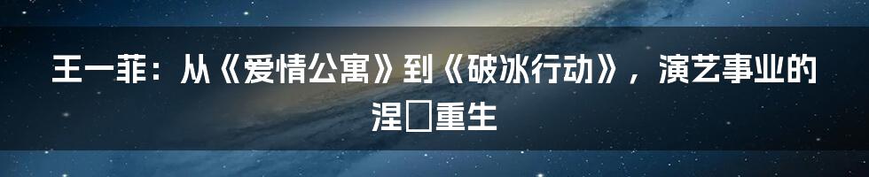 王一菲：从《爱情公寓》到《破冰行动》，演艺事业的涅槃重生