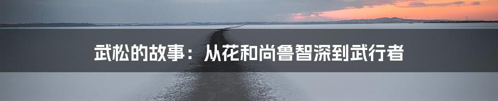 武松的故事：从花和尚鲁智深到武行者