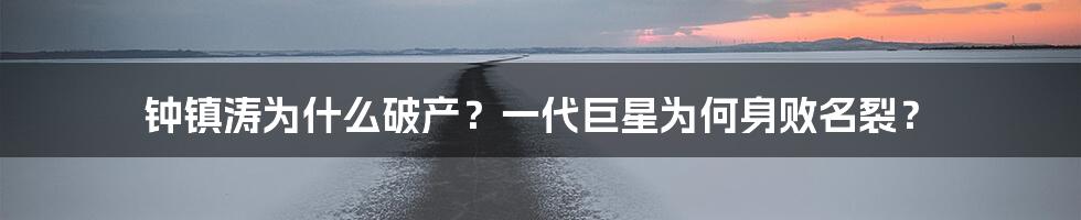 钟镇涛为什么破产？一代巨星为何身败名裂？