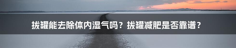 拔罐能去除体内湿气吗？拔罐减肥是否靠谱？