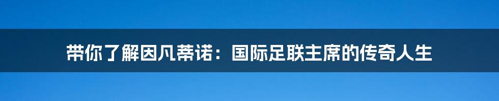 带你了解因凡蒂诺：国际足联主席的传奇人生