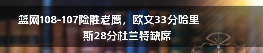 篮网108-107险胜老鹰，欧文33分哈里斯28分杜兰特缺席