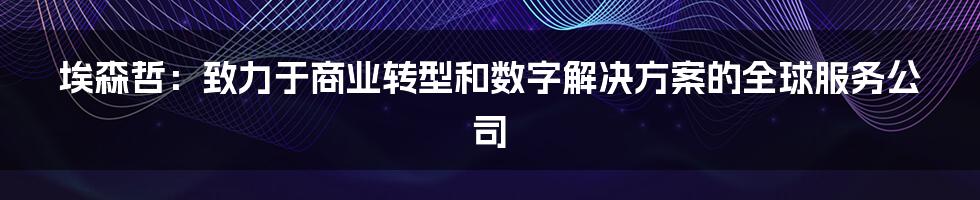 埃森哲：致力于商业转型和数字解决方案的全球服务公司