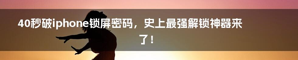 40秒破iphone锁屏密码，史上最强解锁神器来了！