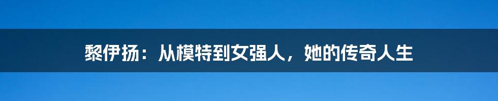 黎伊扬：从模特到女强人，她的传奇人生