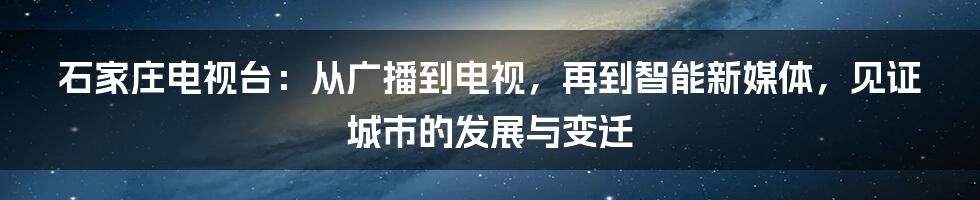 石家庄电视台：从广播到电视，再到智能新媒体，见证城市的发展与变迁