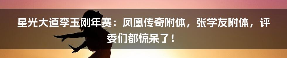 星光大道李玉刚年赛：凤凰传奇附体，张学友附体，评委们都惊呆了！