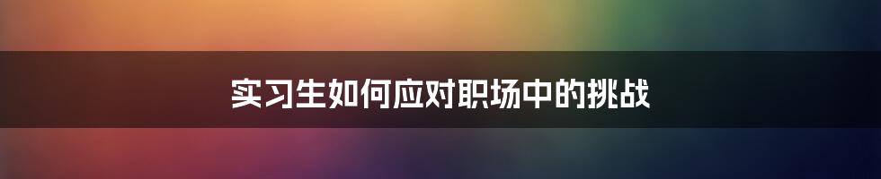 实习生如何应对职场中的挑战