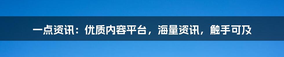 一点资讯：优质内容平台，海量资讯，触手可及