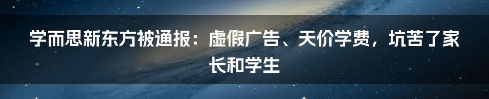 学而思新东方被通报：虚假广告、天价学费，坑苦了家长和学生