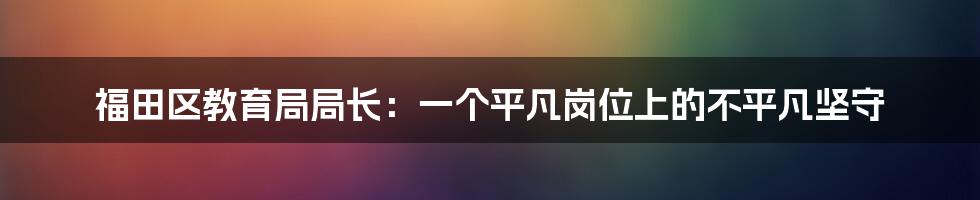 福田区教育局局长：一个平凡岗位上的不平凡坚守