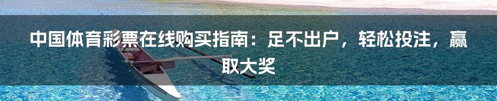 中国体育彩票在线购买指南：足不出户，轻松投注，赢取大奖