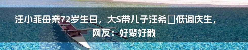 汪小菲母亲72岁生日，大S带儿子汪希箖低调庆生，网友：好聚好散