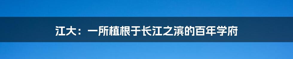 江大：一所植根于长江之滨的百年学府