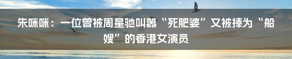 朱咪咪：一位曾被周星驰叫嚣“死肥婆”又被捧为“船嫂”的香港女演员