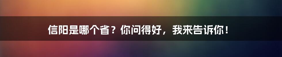 信阳是哪个省？你问得好，我来告诉你！