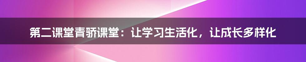 第二课堂青骄课堂：让学习生活化，让成长多样化