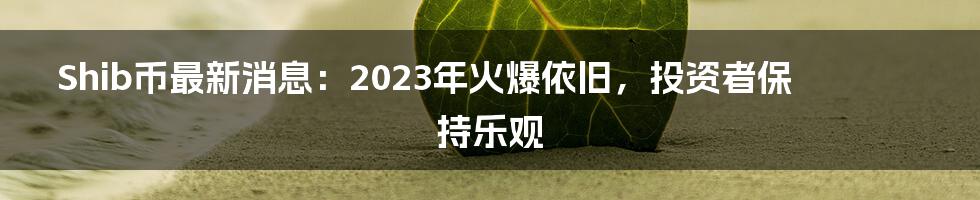 Shib币最新消息：2023年火爆依旧，投资者保持乐观