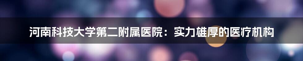 河南科技大学第二附属医院：实力雄厚的医疗机构