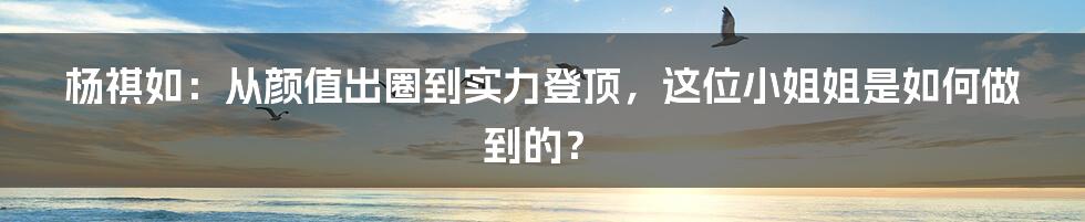 杨祺如：从颜值出圈到实力登顶，这位小姐姐是如何做到的？