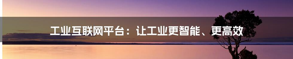 工业互联网平台：让工业更智能、更高效