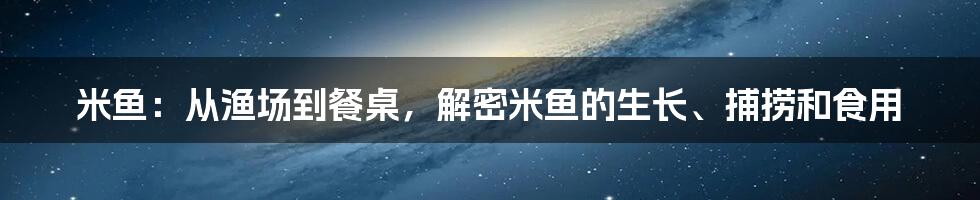 米鱼：从渔场到餐桌，解密米鱼的生长、捕捞和食用