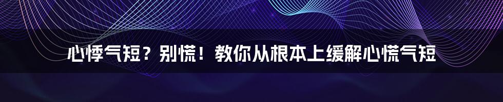 心悸气短？别慌！教你从根本上缓解心慌气短