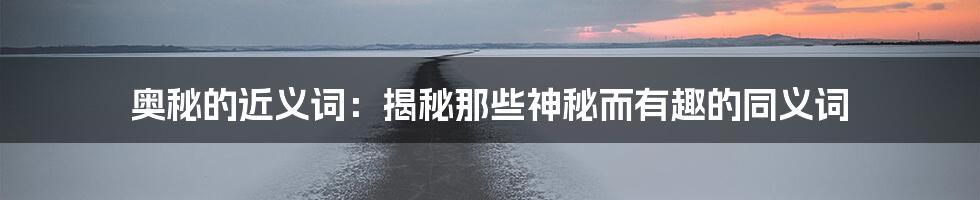 奥秘的近义词：揭秘那些神秘而有趣的同义词