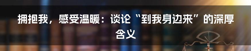 拥抱我，感受温暖：谈论“到我身边来”的深厚含义