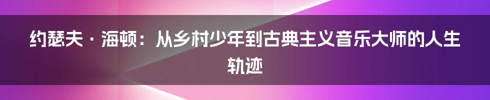 约瑟夫·海顿：从乡村少年到古典主义音乐大师的人生轨迹