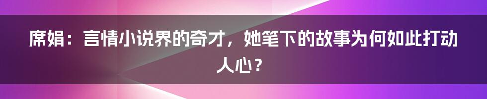 席娟：言情小说界的奇才，她笔下的故事为何如此打动人心？